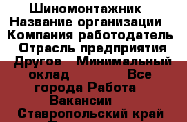 Шиномонтажник › Название организации ­ Компания-работодатель › Отрасль предприятия ­ Другое › Минимальный оклад ­ 20 000 - Все города Работа » Вакансии   . Ставропольский край,Пятигорск г.